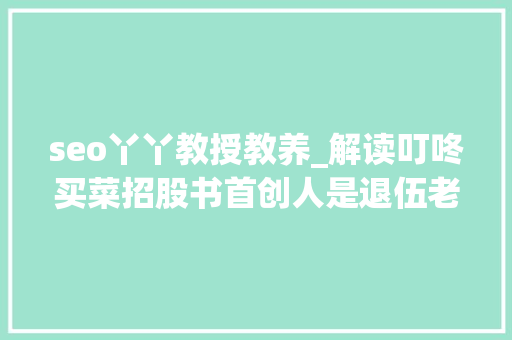 seo丫丫教授教养_解读叮咚买菜招股书首创人是退伍老兵核心高管最大年夜年事57岁 seo丫丫教授教养_解读叮咚买菜招股书首创人是退伍老兵核心高管最大年夜年事57岁 必应SEO