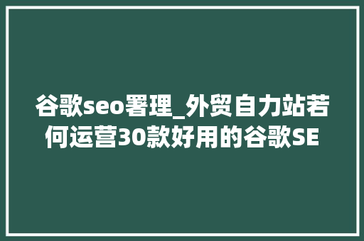 谷歌seo署理_外贸自力站若何运营30款好用的谷歌SEO优化对象推荐下 谷歌seo署理_外贸自力站若何运营30款好用的谷歌SEO优化对象推荐下 必应SEO