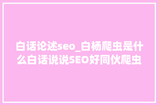 白话论述seo_白杨爬虫是什么白话说说SEO好同伙爬虫你真的理解吗 必应SEO 白话论述seo_白杨爬虫是什么白话说说SEO好同伙爬虫你真的理解吗 白话论述seo_白杨爬虫是什么白话说说SEO好同伙爬虫你真的理解吗 必应SEO