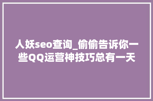 人妖seo查询_偷偷告诉你一些QQ运营神技巧总有一天你会用得上 人妖seo查询_偷偷告诉你一些QQ运营神技巧总有一天你会用得上 百度SEO