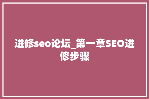 进修seo论坛_第一章SEO进修步骤 进修seo论坛_第一章SEO进修步骤 百度SEO