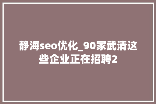 静海seo优化_90家武清这些企业正在招聘2 静海seo优化_90家武清这些企业正在招聘2 搜狗SEO