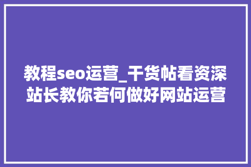 教程seo运营_干货帖看资深站长教你若何做好网站运营 教程seo运营_干货帖看资深站长教你若何做好网站运营 SEO关键词