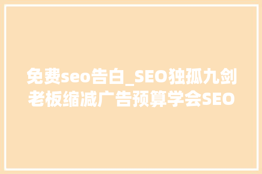 免费seo告白_SEO独孤九剑老板缩减广告预算学会SEO能免费引流 免费seo告白_SEO独孤九剑老板缩减广告预算学会SEO能免费引流 SEO关键词