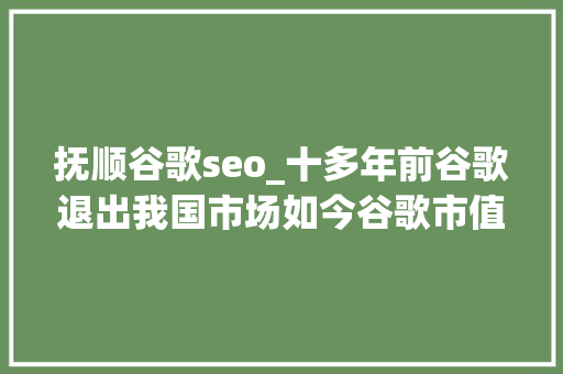 抚顺谷歌seo_十多年前谷歌退出我国市场如今谷歌市值增长10倍百度却跌15 抚顺谷歌seo_十多年前谷歌退出我国市场如今谷歌市值增长10倍百度却跌15 百度SEO