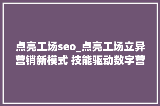 点亮工场seo_点亮工场立异营销新模式 技能驱动数字营销的领先者 点亮工场seo_点亮工场立异营销新模式 技能驱动数字营销的领先者 神马SEO