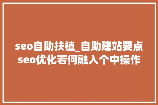 seo自助扶植_自助建站要点seo优化若何融入个中操作方法分享 seo自助扶植_自助建站要点seo优化若何融入个中操作方法分享 神马SEO