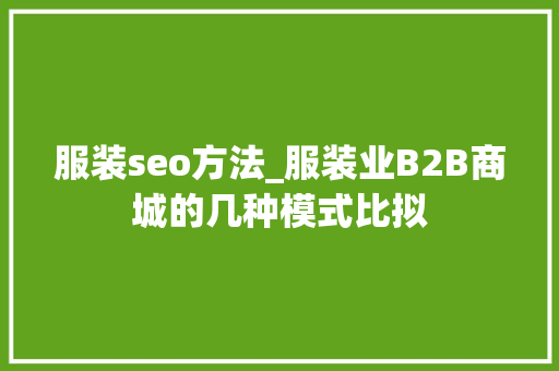 服装seo方法_服装业B2B商城的几种模式比拟 搜狗SEO 服装seo方法_服装业B2B商城的几种模式比拟 服装seo方法_服装业B2B商城的几种模式比拟 搜狗SEO