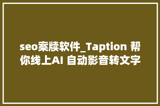 seo案牍软件_Taption 帮你线上AI 自动影音转文字上字幕进修工作都超好用