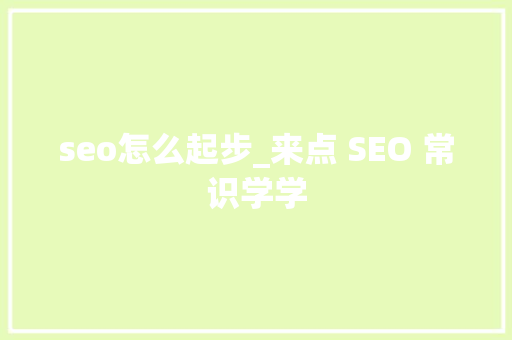 seo怎么起步_来点 SEO 常识学学 seo怎么起步_来点 SEO 常识学学 百度SEO