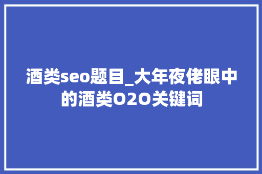 酒类seo题目_大年夜佬眼中的酒类O2O关键词 酒类seo题目_大年夜佬眼中的酒类O2O关键词 神马SEO