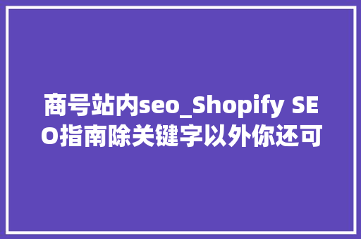 商号站内seo_Shopify SEO指南除关键字以外你还可以从这6个方面做站内优化 商号站内seo_Shopify SEO指南除关键字以外你还可以从这6个方面做站内优化 SEO关键词