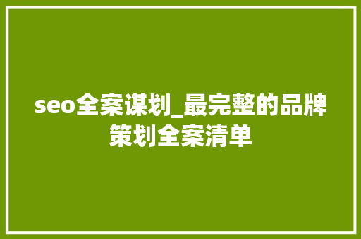 seo全案谋划_最完整的品牌策划全案清单 seo全案谋划_最完整的品牌策划全案清单 SEO关键词