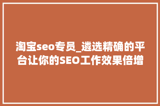淘宝seo专员_遴选精确的平台让你的SEO工作效果倍增 淘宝seo专员_遴选精确的平台让你的SEO工作效果倍增 百度SEO