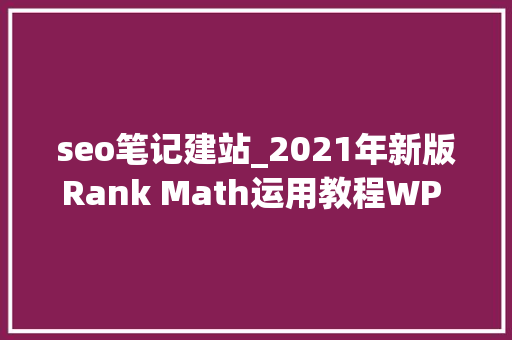 seo笔记建站_2021年新版Rank Math运用教程WP SEO插件 seo笔记建站_2021年新版Rank Math运用教程WP SEO插件 百度SEO