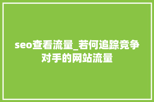 seo查看流量_若何追踪竞争对手的网站流量 seo查看流量_若何追踪竞争对手的网站流量 搜狗SEO