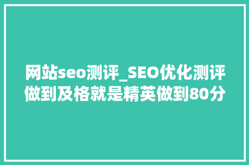 网站seo测评_SEO优化测评做到及格就是精英做到80分以上就是专家原创 网站seo测评_SEO优化测评做到及格就是精英做到80分以上就是专家原创 必应SEO