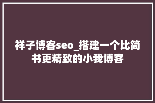 祥子博客seo_搭建一个比简书更精致的小我博客 祥子博客seo_搭建一个比简书更精致的小我博客 神马SEO