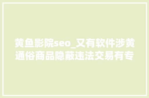 黄鱼影院seo_又有软件涉黄通俗商品隐蔽违法交易有专用黑话一般人听不懂 黄鱼影院seo_又有软件涉黄通俗商品隐蔽违法交易有专用黑话一般人听不懂 SEO关键词