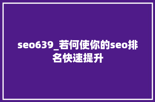 seo639_若何使你的seo排名快速提升 seo639_若何使你的seo排名快速提升 SEO关键词