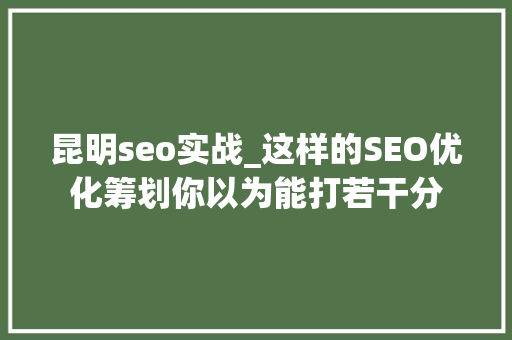 昆明seo实战_这样的SEO优化筹划你以为能打若干分 神马SEO 昆明seo实战_这样的SEO优化筹划你以为能打若干分 昆明seo实战_这样的SEO优化筹划你以为能打若干分 神马SEO