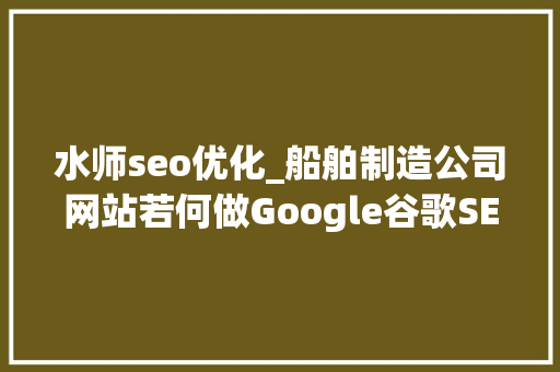 水师seo优化_船舶制造公司网站若何做Google谷歌SEO优化关键字排名 水师seo优化_船舶制造公司网站若何做Google谷歌SEO优化关键字排名 百度SEO