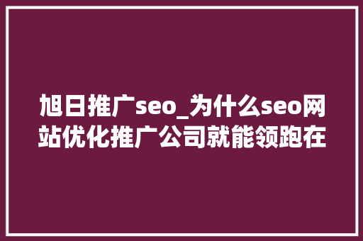 旭日推广seo_为什么seo网站优化推广公司就能领跑在行业前面 旭日推广seo_为什么seo网站优化推广公司就能领跑在行业前面 SEO关键词