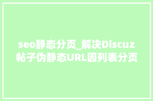 seo静态分页_解决Discuz帖子伪静态URL因列表分页发生改变问题 seo静态分页_解决Discuz帖子伪静态URL因列表分页发生改变问题 搜狗SEO