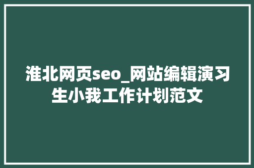 淮北网页seo_网站编辑演习生小我工作计划范文 淮北网页seo_网站编辑演习生小我工作计划范文 SEO关键词