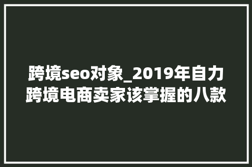 跨境seo对象_2019年自力跨境电商卖家该掌握的八款SEO对象 跨境seo对象_2019年自力跨境电商卖家该掌握的八款SEO对象 网站建设公司