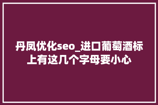 丹凤优化seo_进口葡萄酒标上有这几个字母要小心 丹凤优化seo_进口葡萄酒标上有这几个字母要小心 网站建设公司