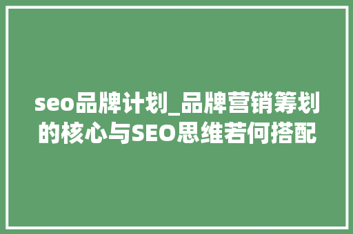 seo品牌计划_品牌营销筹划的核心与SEO思维若何搭配更好收藏版 SEO关键词 seo品牌计划_品牌营销筹划的核心与SEO思维若何搭配更好收藏版 seo品牌计划_品牌营销筹划的核心与SEO思维若何搭配更好收藏版 SEO关键词