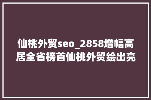 仙桃外贸seo_2858增幅高居全省榜首仙桃外贸绘出亮丽上扬曲线 仙桃外贸seo_2858增幅高居全省榜首仙桃外贸绘出亮丽上扬曲线 百度SEO