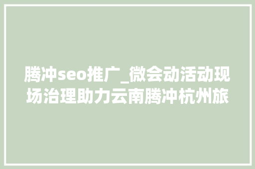 腾冲seo推广_微会动活动现场治理助力云南腾冲杭州旅游招商文化宣传推介会举行 腾冲seo推广_微会动活动现场治理助力云南腾冲杭州旅游招商文化宣传推介会举行 神马SEO