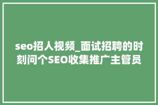 seo招人视频_面试招聘的时刻问个SEO收集推广主管员看招人 seo招人视频_面试招聘的时刻问个SEO收集推广主管员看招人 神马SEO