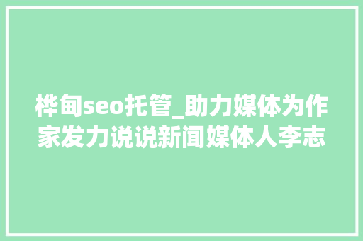 桦甸seo托管_助力媒体为作家发力说说新闻媒体人李志