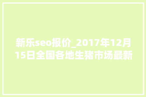 新乐seo报价_2017年12月15日全国各地生猪市场最新价格动态网友报价