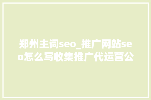 郑州主词seo_推广网站seo怎么写收集推广代运营公司具体文图教程分化 郑州主词seo_推广网站seo怎么写收集推广代运营公司具体文图教程分化 SEO关键词
