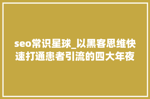 seo常识星球_以黑客思维快速打通患者引流的四大年夜通道精简版 seo常识星球_以黑客思维快速打通患者引流的四大年夜通道精简版 SEO关键词
