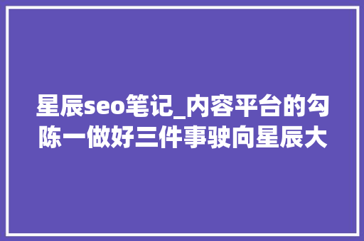 星辰seo笔记_内容平台的勾陈一做好三件事驶向星辰大年夜海 星辰seo笔记_内容平台的勾陈一做好三件事驶向星辰大年夜海 神马SEO