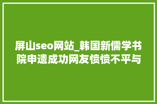 屏山seo网站_韩国新儒学书院申遗成功网友愤愤不平与中国书院有何差异 屏山seo网站_韩国新儒学书院申遗成功网友愤愤不平与中国书院有何差异 必应SEO