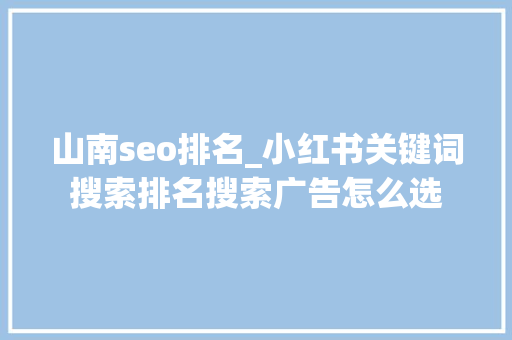 山南seo排名_小红书关键词搜索排名搜索广告怎么选 山南seo排名_小红书关键词搜索排名搜索广告怎么选 网站建设公司