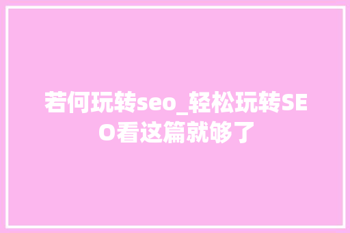 若何玩转seo_轻松玩转SEO看这篇就够了 若何玩转seo_轻松玩转SEO看这篇就够了 SEO关键词