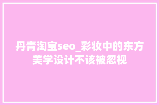 丹青淘宝seo_彩妆中的东方美学设计不该被忽视 丹青淘宝seo_彩妆中的东方美学设计不该被忽视 百度SEO