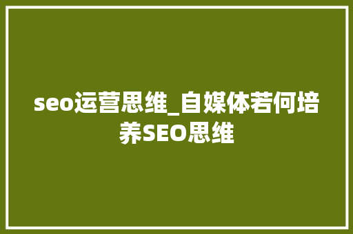 seo运营思维_自媒体若何培养SEO思维 seo运营思维_自媒体若何培养SEO思维 搜狗SEO