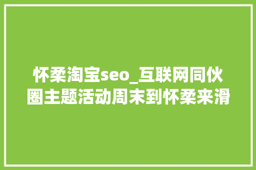 怀柔淘宝seo_互联网同伙圈主题活动周末到怀柔来滑雪 怀柔淘宝seo_互联网同伙圈主题活动周末到怀柔来滑雪 百度SEO