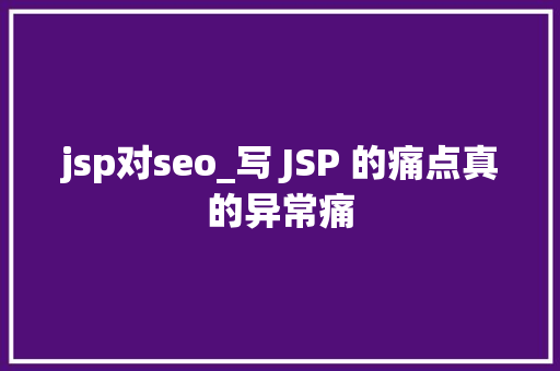 jsp对seo_写 JSP 的痛点真的异常痛 jsp对seo_写 JSP 的痛点真的异常痛 搜狗SEO