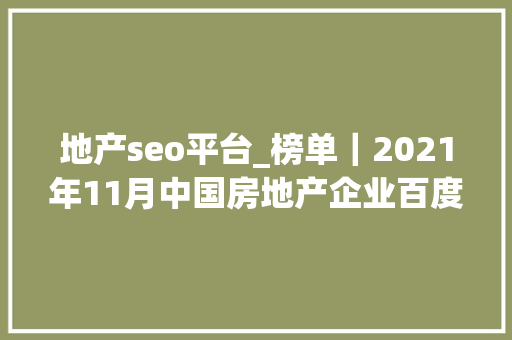 地产seo平台_榜单｜2021年11月中国房地产企业百度搜索SEO表现TOP30 地产seo平台_榜单｜2021年11月中国房地产企业百度搜索SEO表现TOP30 神马SEO