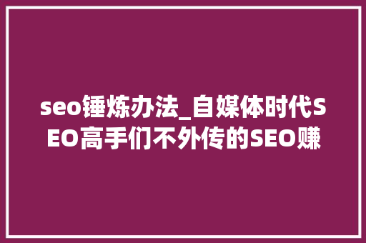 seo锤炼办法_自媒体时代SEO高手们不外传的SEO赚钱的十种办法 seo锤炼办法_自媒体时代SEO高手们不外传的SEO赚钱的十种办法 百度SEO