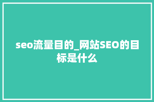 seo流量目的_网站SEO的目标是什么 seo流量目的_网站SEO的目标是什么 百度SEO
